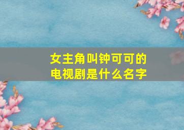 女主角叫钟可可的电视剧是什么名字