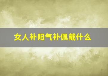 女人补阳气补佩戴什么