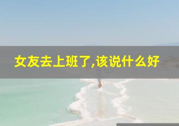 女友去上班了,该说什么好