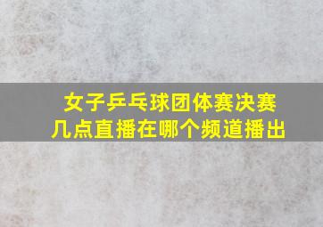 女子乒乓球团体赛决赛几点直播在哪个频道播出