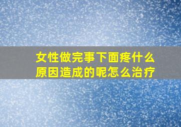 女性做完事下面疼什么原因造成的呢怎么治疗