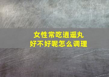 女性常吃逍遥丸好不好呢怎么调理