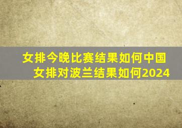 女排今晚比赛结果如何中国女排对波兰结果如何2024