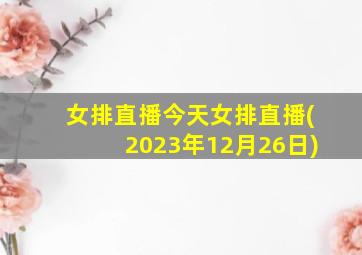 女排直播今天女排直播(2023年12月26日)