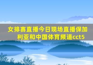 女排赛直播今日现场直播保加利亚和中国体育频道cct5