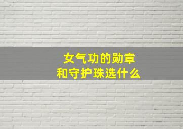 女气功的勋章和守护珠选什么