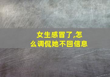 女生感冒了,怎么调侃她不回信息