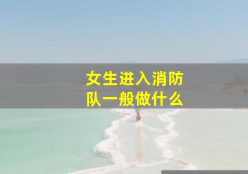 女生进入消防队一般做什么