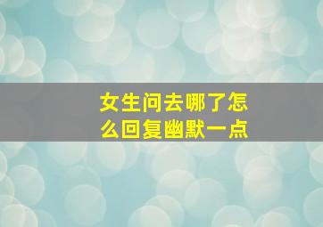 女生问去哪了怎么回复幽默一点