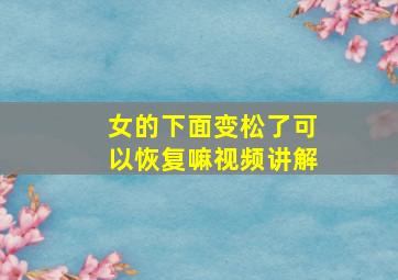 女的下面变松了可以恢复嘛视频讲解