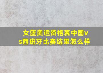 女篮奥运资格赛中国vs西班牙比赛结果怎么样