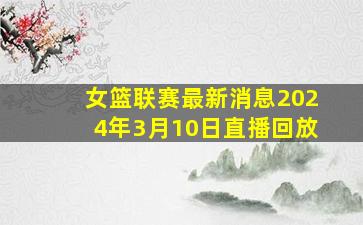 女篮联赛最新消息2024年3月10日直播回放