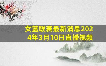 女篮联赛最新消息2024年3月10日直播视频