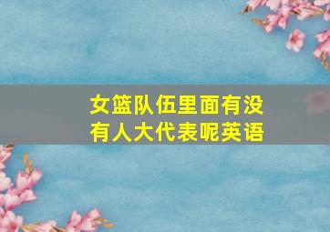 女篮队伍里面有没有人大代表呢英语