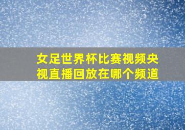 女足世界杯比赛视频央视直播回放在哪个频道