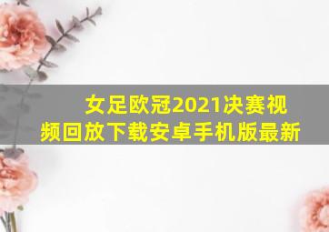 女足欧冠2021决赛视频回放下载安卓手机版最新