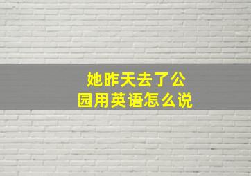 她昨天去了公园用英语怎么说