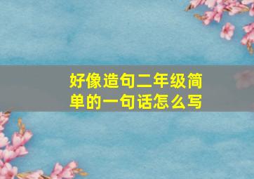 好像造句二年级简单的一句话怎么写