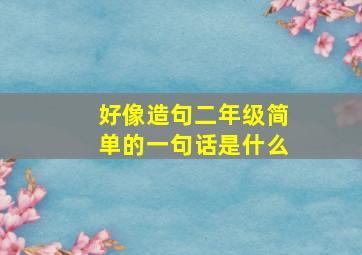 好像造句二年级简单的一句话是什么