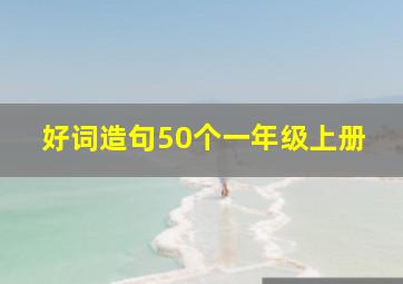 好词造句50个一年级上册