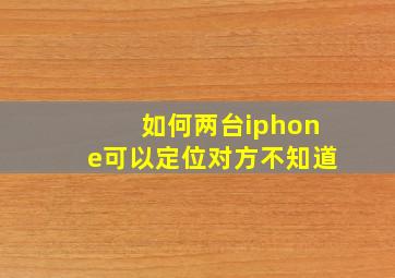 如何两台iphone可以定位对方不知道