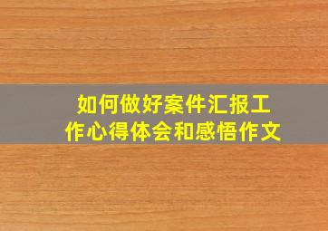 如何做好案件汇报工作心得体会和感悟作文