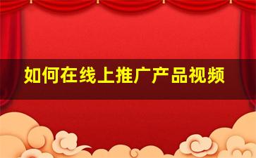 如何在线上推广产品视频