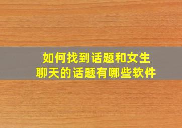 如何找到话题和女生聊天的话题有哪些软件