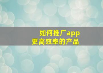 如何推广app更高效率的产品