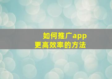 如何推广app更高效率的方法