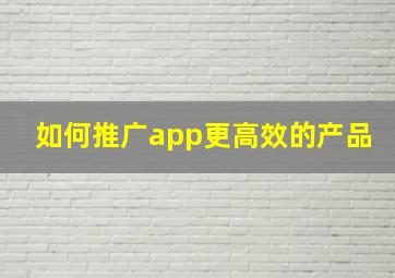 如何推广app更高效的产品