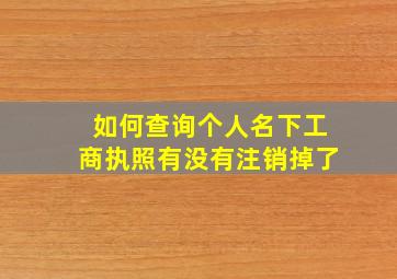 如何查询个人名下工商执照有没有注销掉了