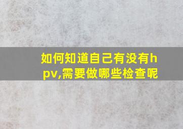 如何知道自己有没有hpv,需要做哪些检查呢