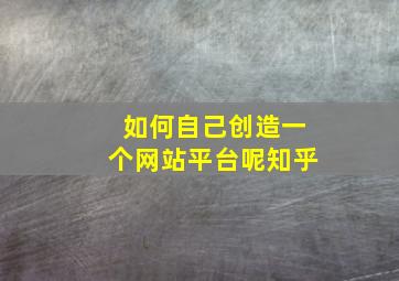 如何自己创造一个网站平台呢知乎