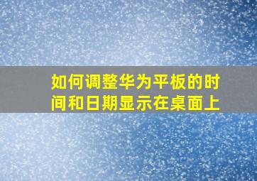 如何调整华为平板的时间和日期显示在桌面上