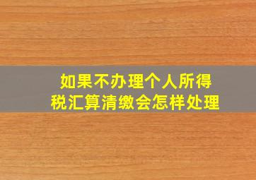 如果不办理个人所得税汇算清缴会怎样处理