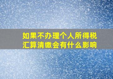 如果不办理个人所得税汇算清缴会有什么影响