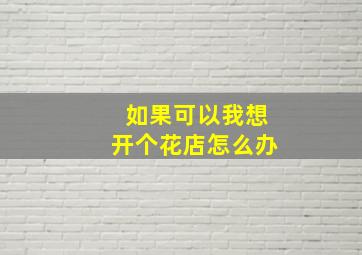 如果可以我想开个花店怎么办