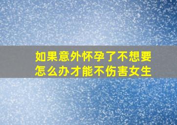 如果意外怀孕了不想要怎么办才能不伤害女生