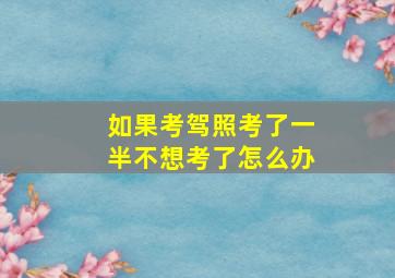 如果考驾照考了一半不想考了怎么办