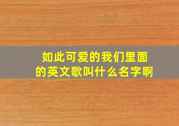 如此可爱的我们里面的英文歌叫什么名字啊