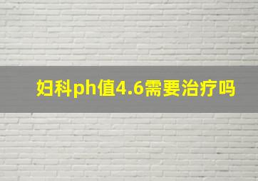 妇科ph值4.6需要治疗吗