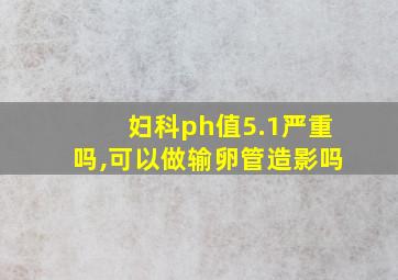 妇科ph值5.1严重吗,可以做输卵管造影吗