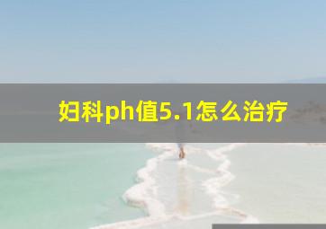 妇科ph值5.1怎么治疗