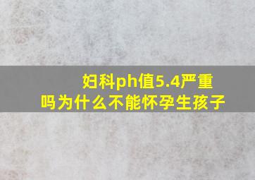 妇科ph值5.4严重吗为什么不能怀孕生孩子