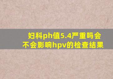 妇科ph值5.4严重吗会不会影响hpv的检查结果