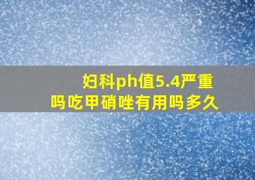 妇科ph值5.4严重吗吃甲硝唑有用吗多久