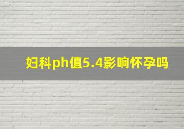 妇科ph值5.4影响怀孕吗