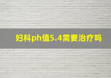 妇科ph值5.4需要治疗吗