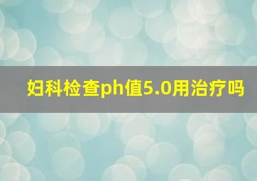 妇科检查ph值5.0用治疗吗